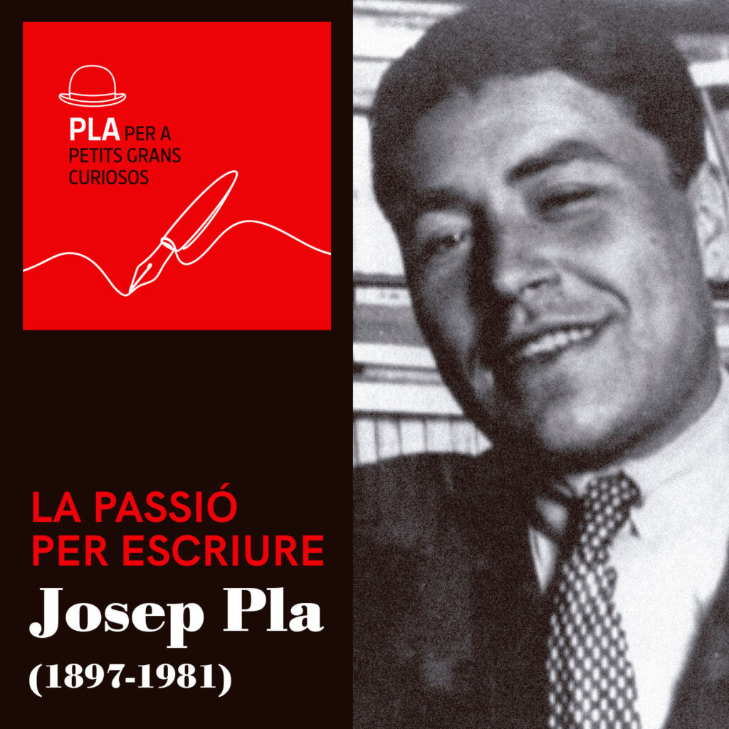 Cartell amb títol “La passió per escriure. Josep Pla (1897-1981)” i la imatge de l’escriptor jove vestit formalment. S'hi ha afegit una franja vermella amb el text “Pla per a petits grans curiosos” amb el dibuix d’una ploma i un bombí.